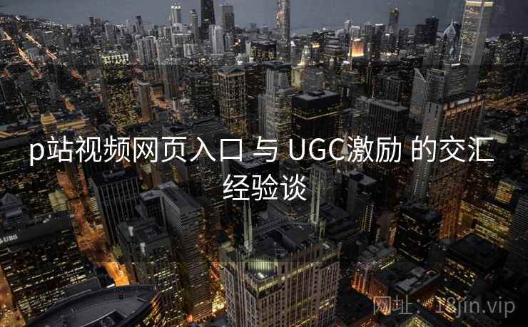 p站视频网页入口 与 UGC激励 的交汇 经验谈