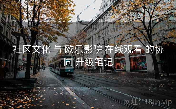 社区文化 与 欧乐影院 在线观看 的协同 升级笔记 社区文化 与 欧乐影院 在线观看 的协同 升级笔记