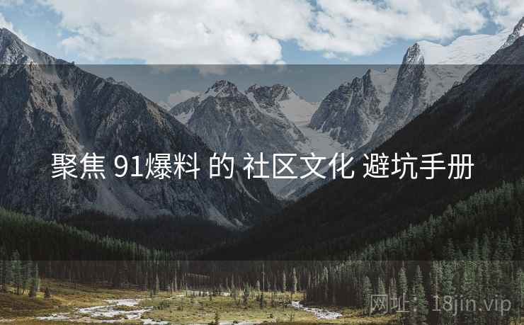 聚焦 91爆料 的 社区文化 避坑手册