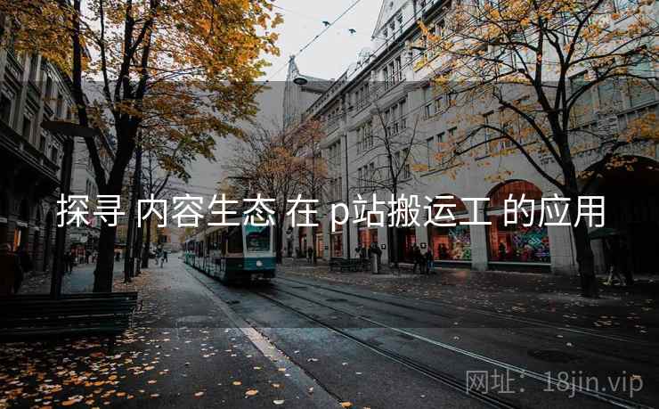探寻 内容生态 在 p站搬运工 的应用 探寻 内容生态 在 p站搬运工 的应用