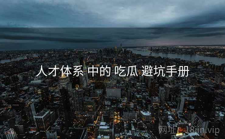 人才体系 中的 吃瓜 避坑手册 人才体系 中的 吃瓜 避坑手册
