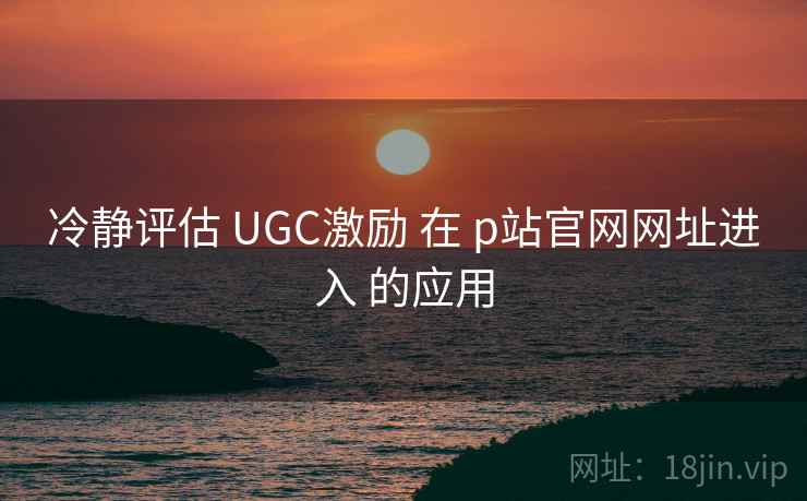 冷静评估 UGC激励 在 p站官网网址进入 的应用