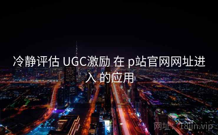 冷静评估 UGC激励 在 p站官网网址进入 的应用