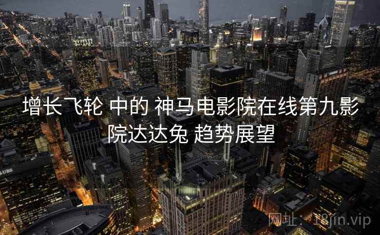 增长飞轮 中的 神马电影院在线第九影院达达兔 趋势展望 增长飞轮 中的 神马电影院在线第九影院达达兔 趋势展望