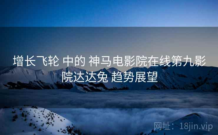 增长飞轮 中的 神马电影院在线第九影院达达兔 趋势展望 增长飞轮 中的 神马电影院在线第九影院达达兔 趋势展望