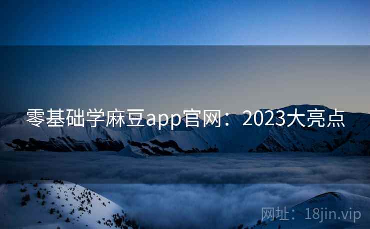 零基础学麻豆app官网:2023大亮点 零基础学麻豆app官网:2023大亮点
