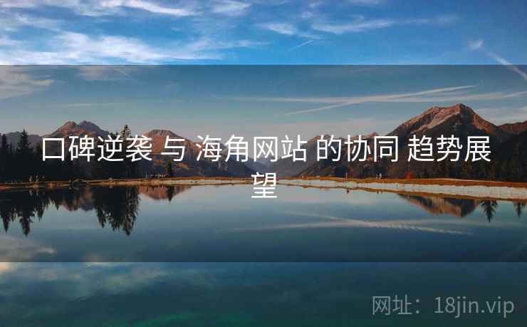 口碑逆袭 与 海角网站 的协同 趋势展望 口碑逆袭 与 海角网站 的协同 趋势展望