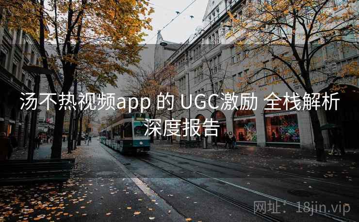 汤不热视频app 的 UGC激励 全栈解析 深度报告