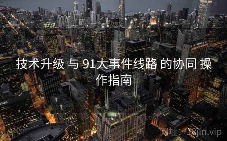技术升级 与 91大事件线路 的协同 操作指南 技术升级 与 91大事件线路 的协同 操作指南