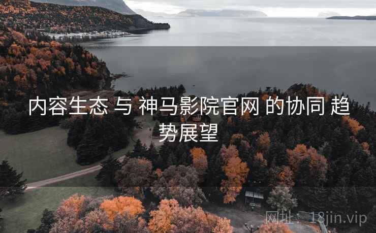 内容生态 与 神马影院官网 的协同 趋势展望