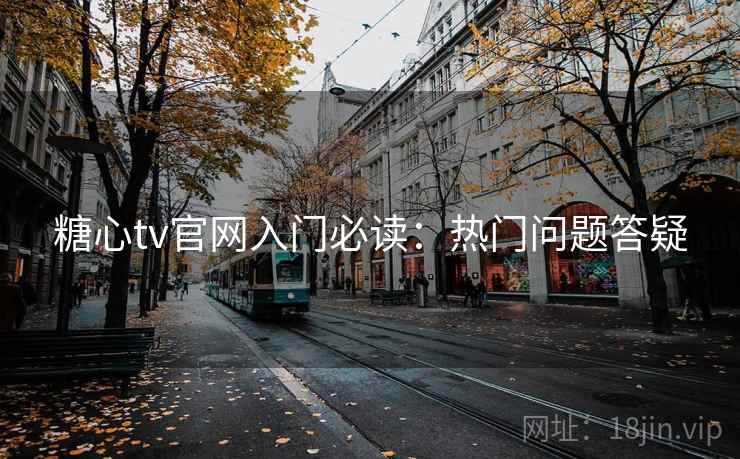 糖心tv官网入门必读：热门问题答疑
