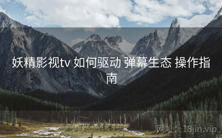 妖精影视tv 如何驱动 弹幕生态 操作指南