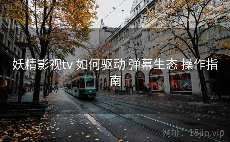 妖精影视tv 如何驱动 弹幕生态 操作指南