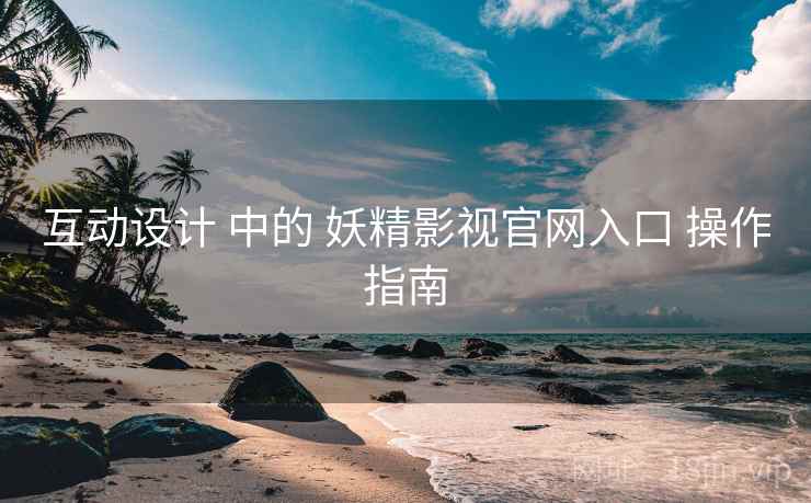 互动设计 中的 妖精影视官网入口 操作指南