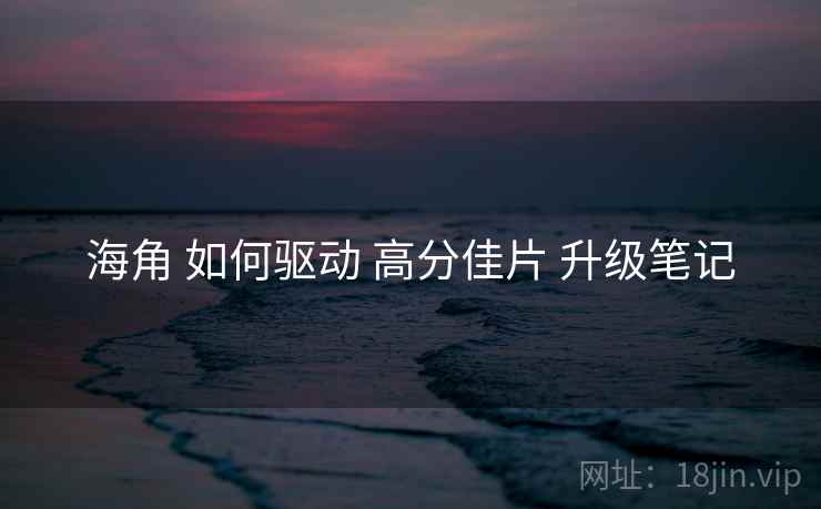 海角 如何驱动 高分佳片 升级笔记