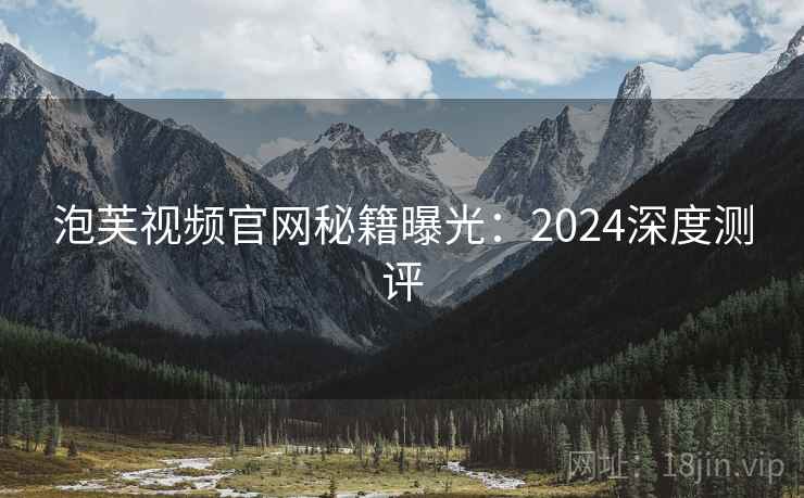 泡芙视频官网秘籍曝光：2024深度测评
