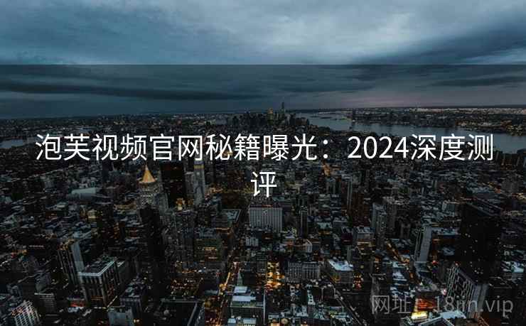 泡芙视频官网秘籍曝光：2024深度测评