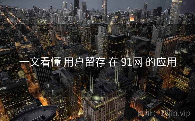 一文看懂 用户留存 在 91网 的应用