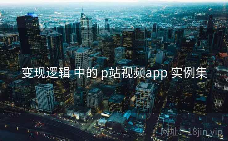 变现逻辑 中的 p站视频app 实例集