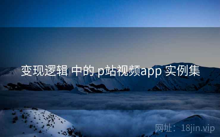 变现逻辑 中的 p站视频app 实例集