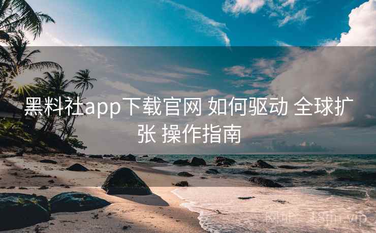 黑料社app下载官网 如何驱动 全球扩张 操作指南 黑料社app下载官网 如何驱动 全球扩张 操作指南