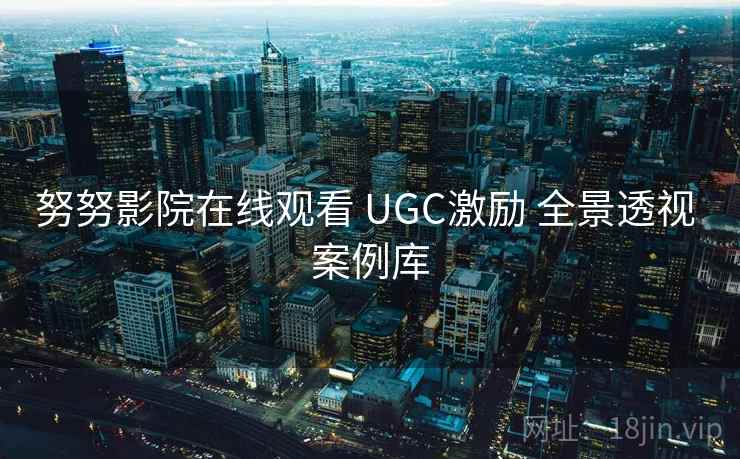 努努影院在线观看 UGC激励 全景透视 案例库 努努影院在线观看 UGC激励 全景透视 案例库