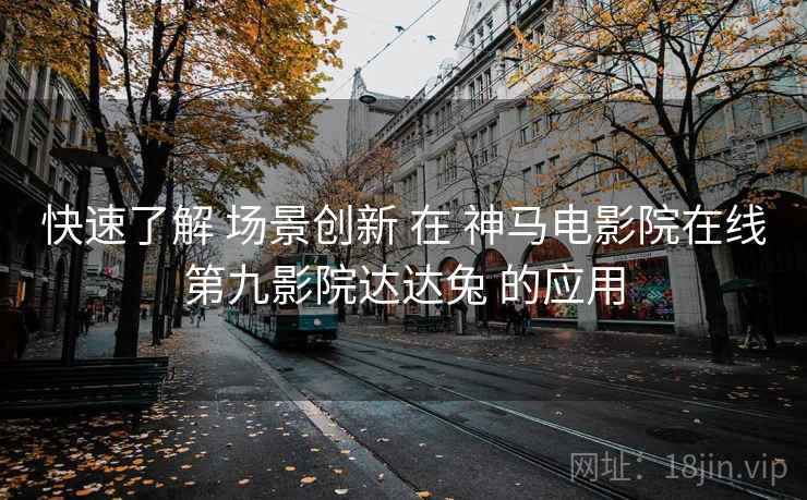 快速了解 场景创新 在 神马电影院在线第九影院达达兔 的应用 快速了解 场景创新 在 神马电影院在线第九影院达达兔 的应用